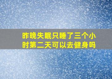 昨晚失眠只睡了三个小时第二天可以去健身吗