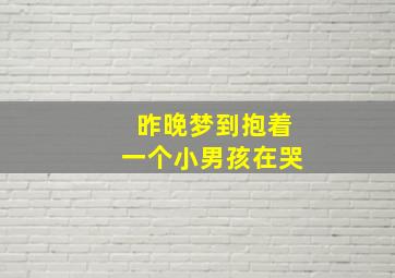 昨晚梦到抱着一个小男孩在哭