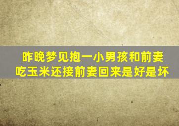 昨晚梦见抱一小男孩和前妻吃玉米还接前妻回来是好是坏