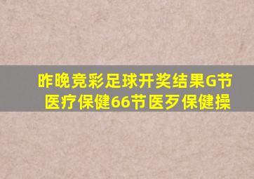 昨晚竞彩足球开奖结果G节医疗保健66节医歹保健操