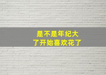 是不是年纪大了开始喜欢花了