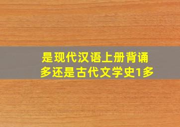 是现代汉语上册背诵多还是古代文学史1多