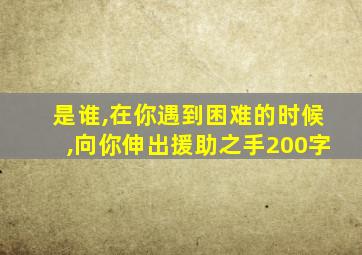 是谁,在你遇到困难的时候,向你伸出援助之手200字