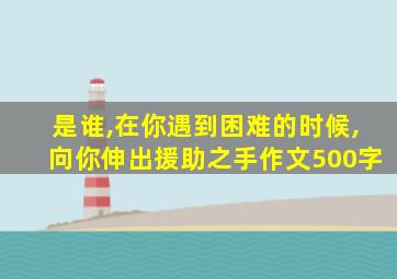 是谁,在你遇到困难的时候,向你伸出援助之手作文500字