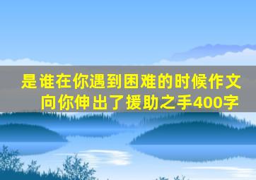 是谁在你遇到困难的时候作文向你伸出了援助之手400字