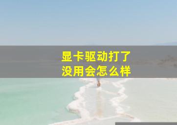 显卡驱动打了没用会怎么样