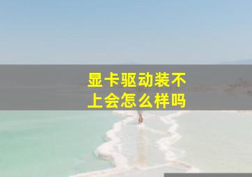 显卡驱动装不上会怎么样吗