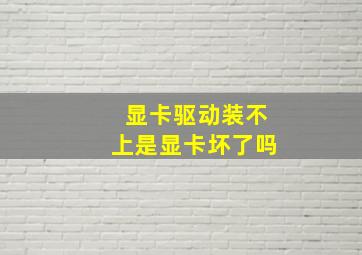 显卡驱动装不上是显卡坏了吗