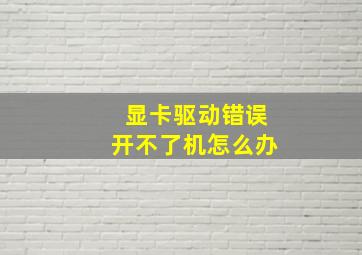 显卡驱动错误开不了机怎么办