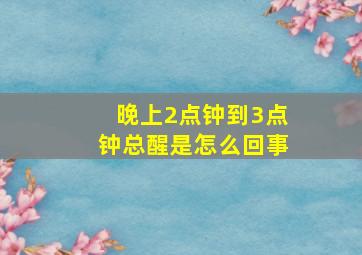 晚上2点钟到3点钟总醒是怎么回事