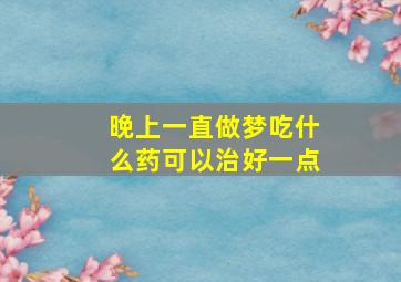 晚上一直做梦吃什么药可以治好一点