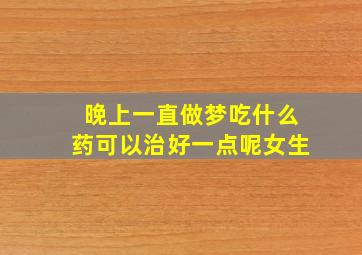 晚上一直做梦吃什么药可以治好一点呢女生