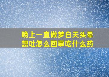 晚上一直做梦白天头晕想吐怎么回事吃什么药