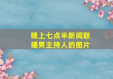 晚上七点半新闻联播男主持人的图片