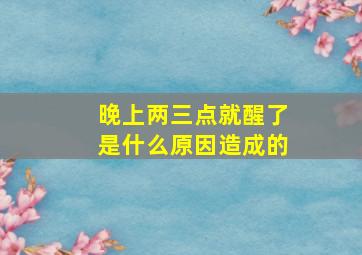 晚上两三点就醒了是什么原因造成的