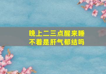 晚上二三点醒来睡不着是肝气郁结吗