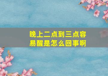 晚上二点到三点容易醒是怎么回事啊