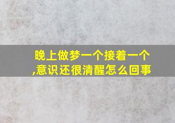 晚上做梦一个接着一个,意识还很清醒怎么回事