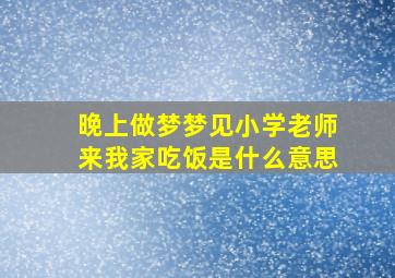 晚上做梦梦见小学老师来我家吃饭是什么意思