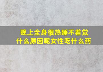 晚上全身很热睡不着觉什么原因呢女性吃什么药