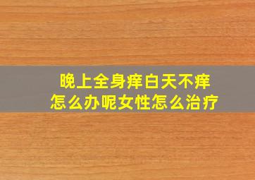 晚上全身痒白天不痒怎么办呢女性怎么治疗