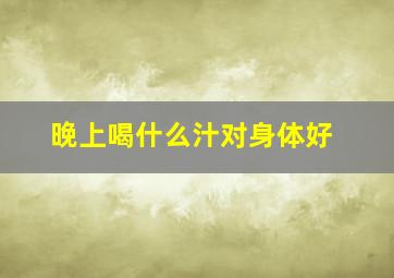 晚上喝什么汁对身体好