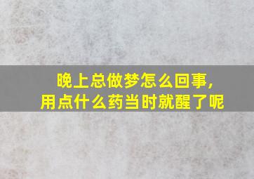 晚上总做梦怎么回事,用点什么药当时就醒了呢