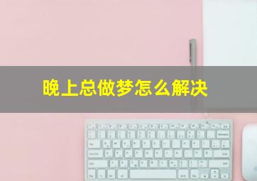 晚上总做梦怎么解决