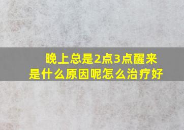 晚上总是2点3点醒来是什么原因呢怎么治疗好