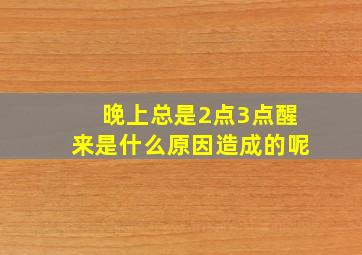 晚上总是2点3点醒来是什么原因造成的呢