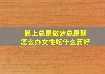 晚上总是做梦总是醒怎么办女性吃什么药好