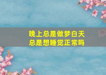 晚上总是做梦白天总是想睡觉正常吗