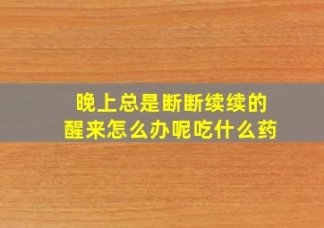 晚上总是断断续续的醒来怎么办呢吃什么药