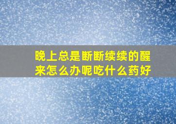 晚上总是断断续续的醒来怎么办呢吃什么药好