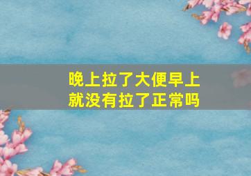 晚上拉了大便早上就没有拉了正常吗