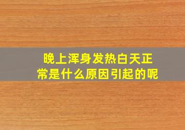 晚上浑身发热白天正常是什么原因引起的呢