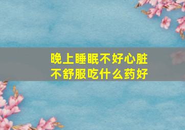 晚上睡眠不好心脏不舒服吃什么药好