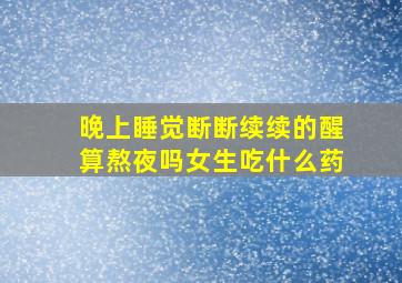 晚上睡觉断断续续的醒算熬夜吗女生吃什么药