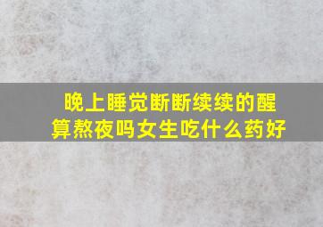 晚上睡觉断断续续的醒算熬夜吗女生吃什么药好