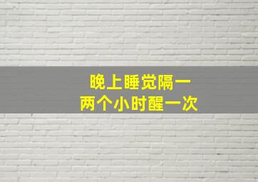 晚上睡觉隔一两个小时醒一次