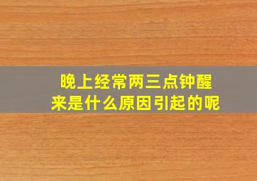 晚上经常两三点钟醒来是什么原因引起的呢