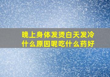 晚上身体发烫白天发冷什么原因呢吃什么药好