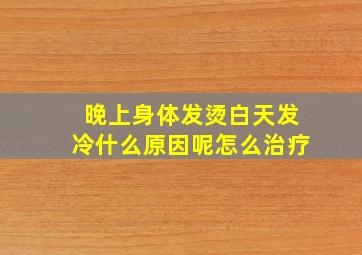 晚上身体发烫白天发冷什么原因呢怎么治疗