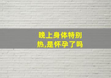 晚上身体特别热,是怀孕了吗