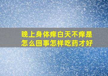 晚上身体痒白天不痒是怎么回事怎样吃药才好