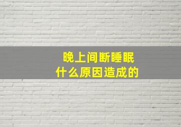 晚上间断睡眠什么原因造成的