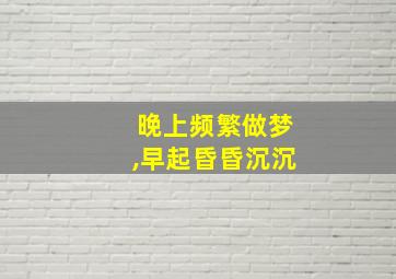 晚上频繁做梦,早起昏昏沉沉