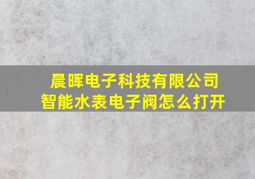 晨晖电子科技有限公司智能水表电子阀怎么打开