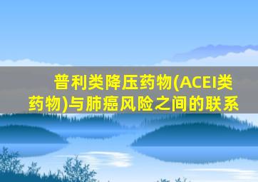 普利类降压药物(ACEI类药物)与肺癌风险之间的联系