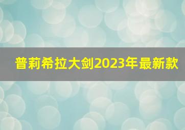 普莉希拉大剑2023年最新款